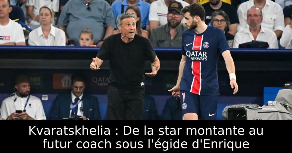 Kvaratskhelia : De la star montante au futur coach sous l&rsquo;égide d&rsquo;Enrique