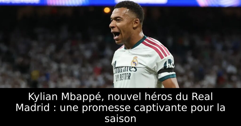 Kylian Mbappé, nouvel héros du Real Madrid : une promesse captivante pour la saison