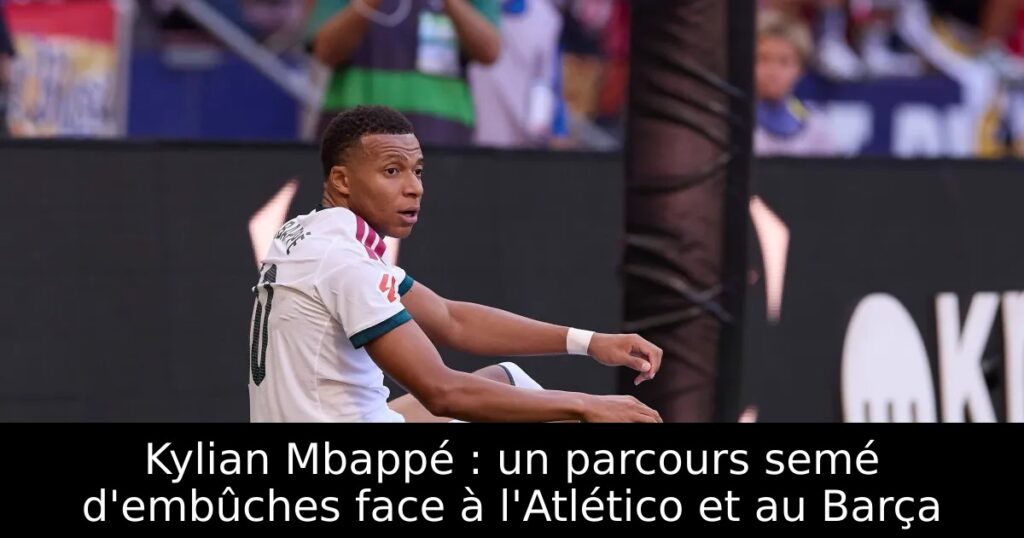 Kylian Mbappé : un parcours semé d’embûches face à l&rsquo;Atlético et au Barça