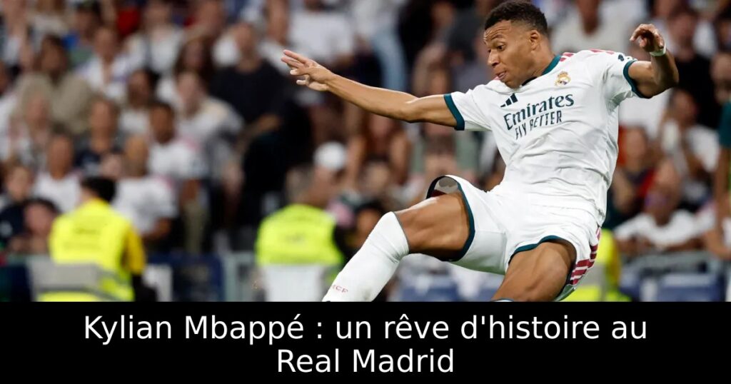 Kylian Mbappé : un rêve d&rsquo;histoire au Real Madrid