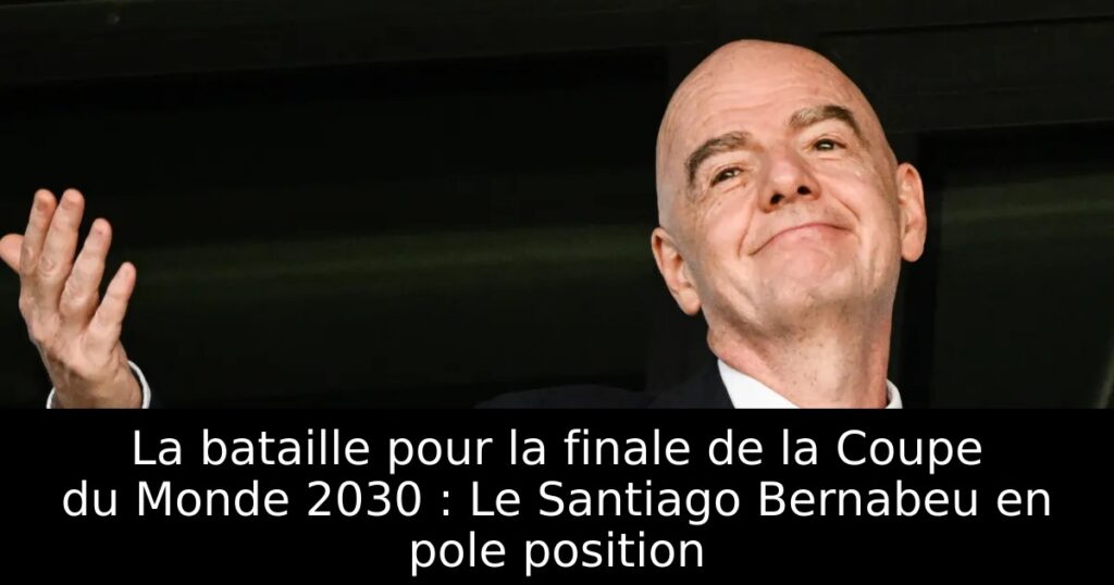La bataille pour la finale de la Coupe du Monde 2030 : Le Santiago Bernabeu en pole position