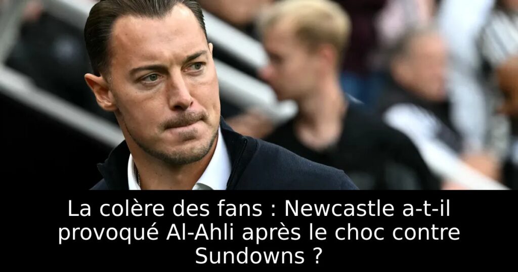 La colère des fans : Newcastle a-t-il provoqué Al-Ahli après le choc contre Sundowns ?