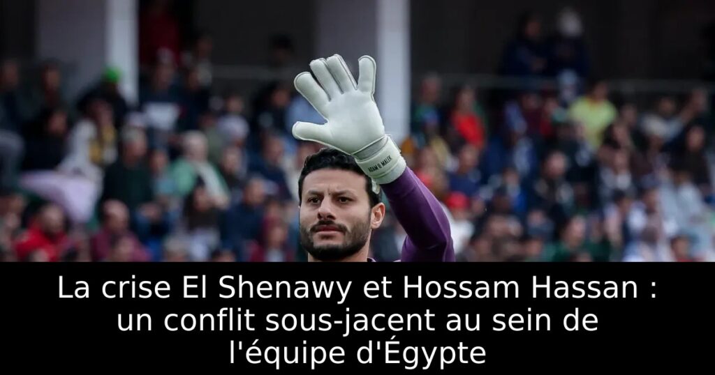 La crise El Shenawy et Hossam Hassan : un conflit sous-jacent au sein de l&rsquo;équipe d&rsquo;Égypte