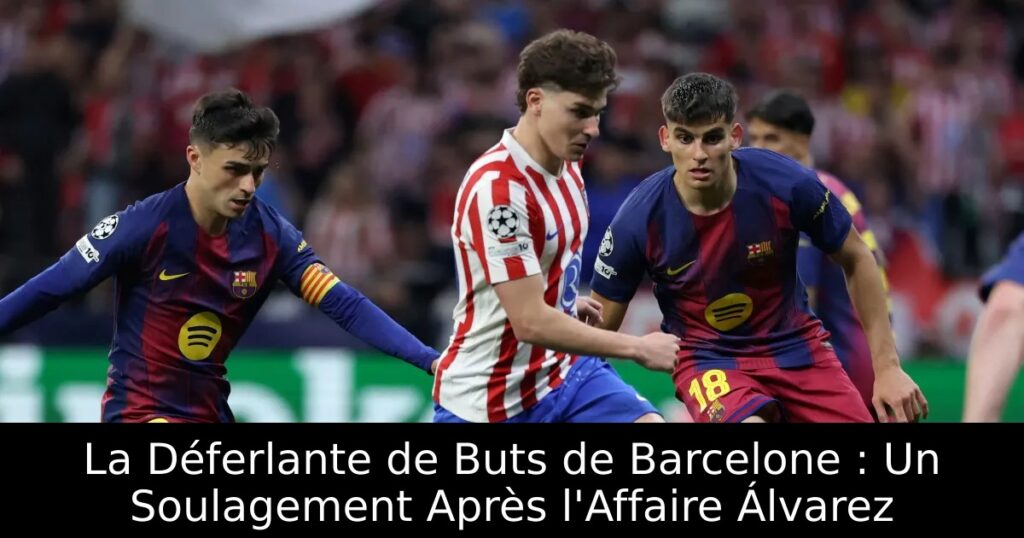La Déferlante de Buts de Barcelone : Un Soulagement Après l&rsquo;Affaire Álvarez