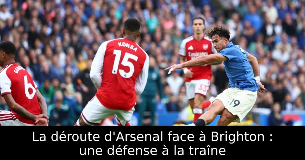 La déroute d&rsquo;Arsenal face à Brighton : une défense à la traîne