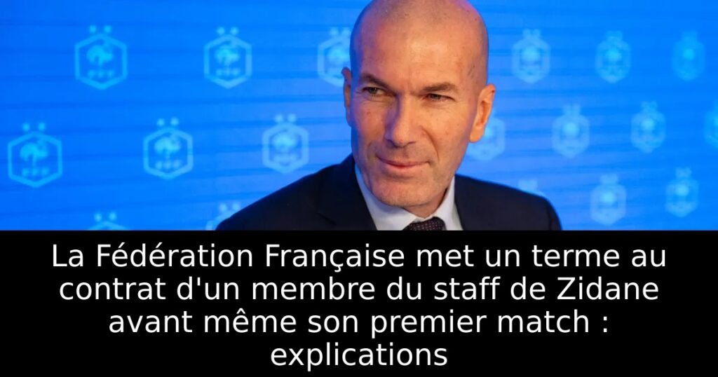 La Fédération Française met un terme au contrat d&rsquo;un membre du staff de Zidane avant même son premier match : explications