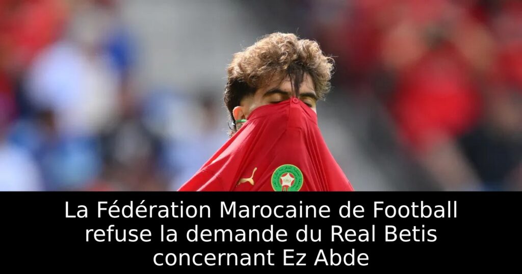 La Fédération Marocaine de Football refuse la demande du Real Betis concernant Ez Abde