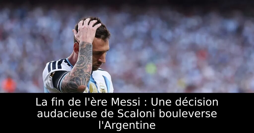 La fin de l&rsquo;ère Messi : Une décision audacieuse de Scaloni bouleverse l&rsquo;Argentine