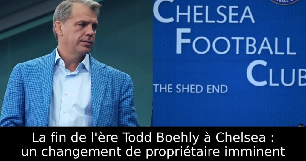 La fin de l&rsquo;ère Todd Boehly à Chelsea : un changement de propriétaire imminent