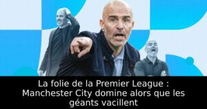 La folie de la Premier League : Manchester City domine alors que les géants vacillent
