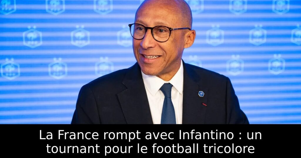 La France rompt avec Infantino : un tournant pour le football tricolore