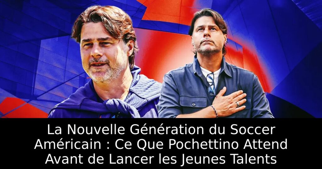 La Nouvelle Génération du Soccer Américain : Ce Que Pochettino Attend Avant de Lancer les Jeunes Talents