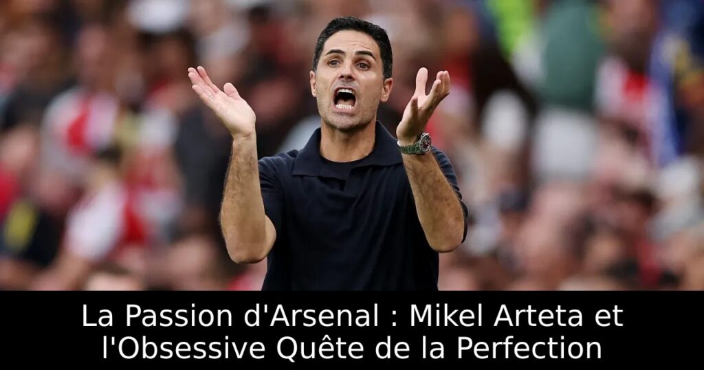 La Passion d&rsquo;Arsenal : Mikel Arteta et l&rsquo;Obsessive Quête de la Perfection