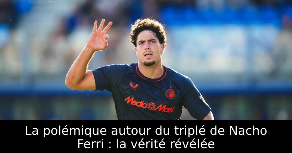 La polémique autour du triplé de Nacho Ferri : la vérité révélée