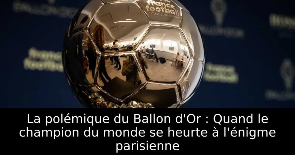 La polémique du Ballon d&rsquo;Or : Quand le champion du monde se heurte à l&rsquo;énigme parisienne