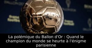 La polémique du Ballon d&rsquo;Or : Quand le champion du monde se heurte à l&rsquo;énigme parisienne