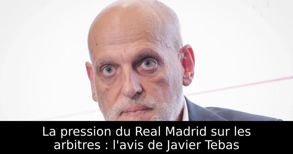 La pression du Real Madrid sur les arbitres : l&rsquo;avis de Javier Tebas