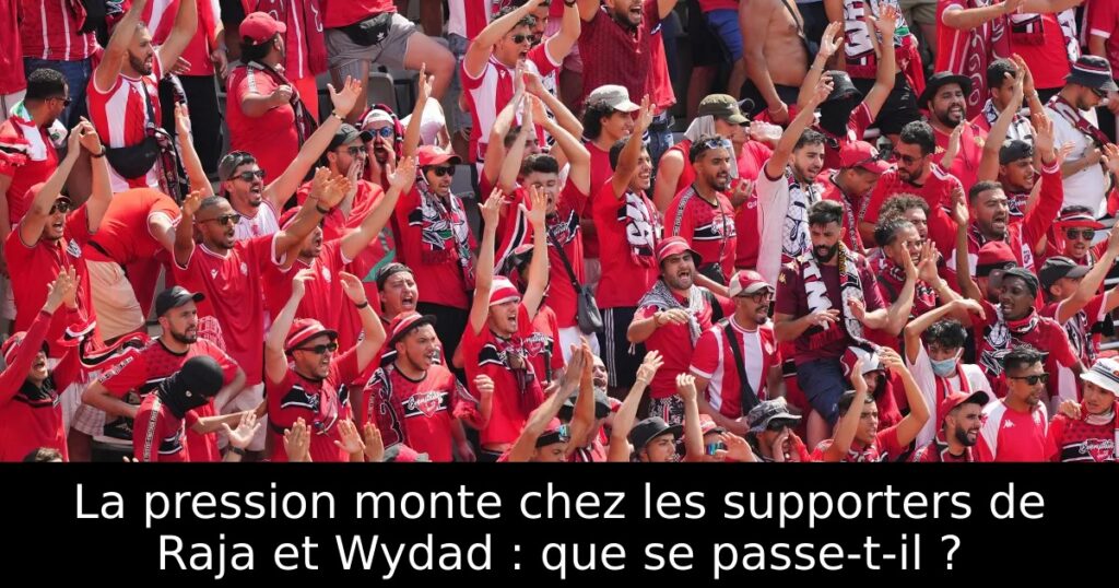 La pression monte chez les supporters de Raja et Wydad : que se passe-t-il ?
