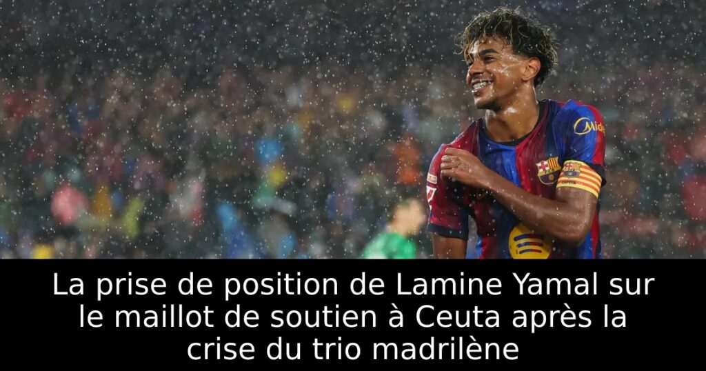 La prise de position de Lamine Yamal sur le maillot de soutien à Ceuta après la crise du trio madrilène