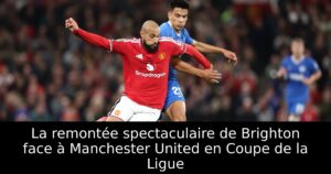 La remontée spectaculaire de Brighton face à Manchester United en Coupe de la Ligue