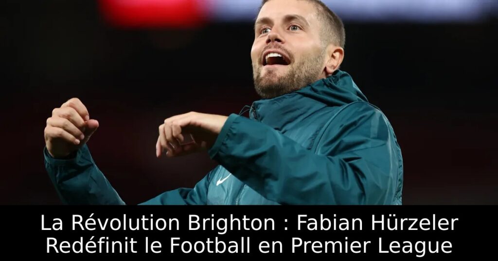 La Révolution Brighton : Fabian Hürzeler Redéfinit le Football en Premier League