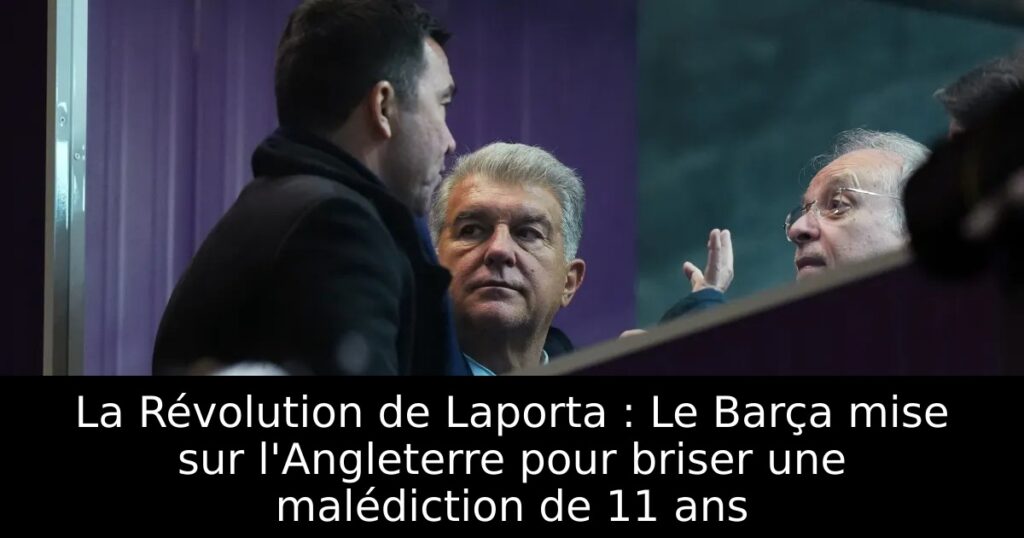 La Révolution de Laporta : Le Barça mise sur l&rsquo;Angleterre pour briser une malédiction de 11 ans