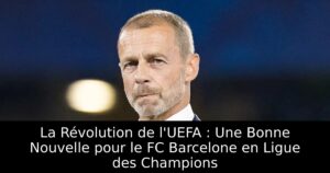 La Révolution de l&rsquo;UEFA : Une Bonne Nouvelle pour le FC Barcelone en Ligue des Champions