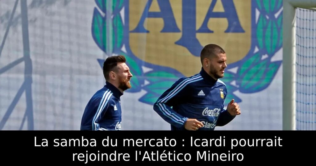 La samba du mercato : Icardi pourrait rejoindre l&rsquo;Atlético Mineiro