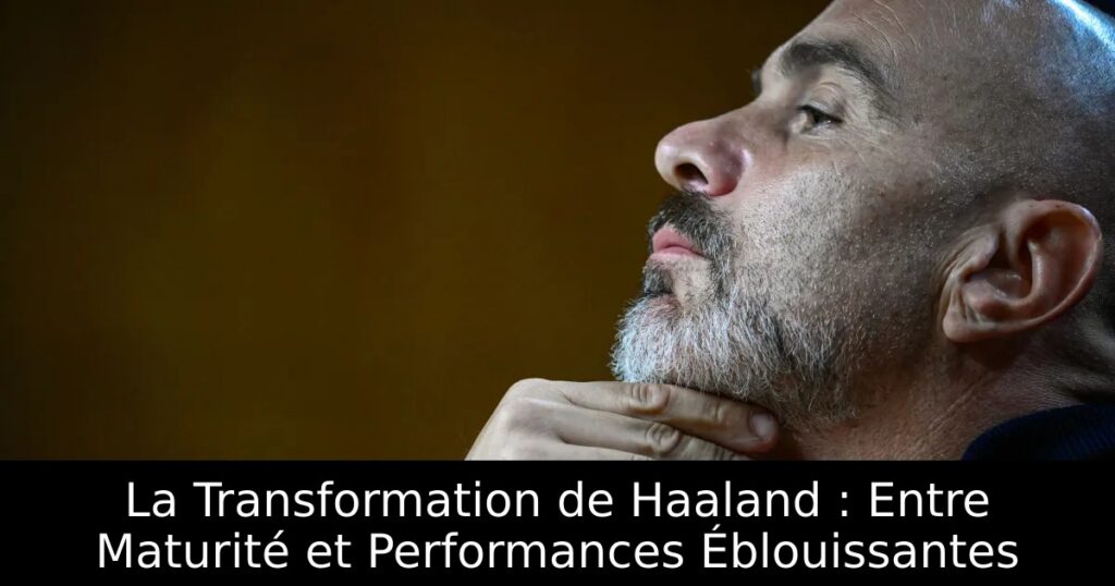 La Transformation de Haaland : Entre Maturité et Performances Éblouissantes