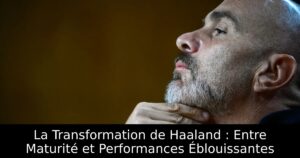 La Transformation de Haaland : Entre Maturité et Performances Éblouissantes
