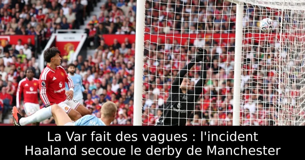 La Var fait des vagues : l&rsquo;incident Haaland secoue le derby de Manchester