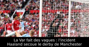La Var fait des vagues : l&rsquo;incident Haaland secoue le derby de Manchester
