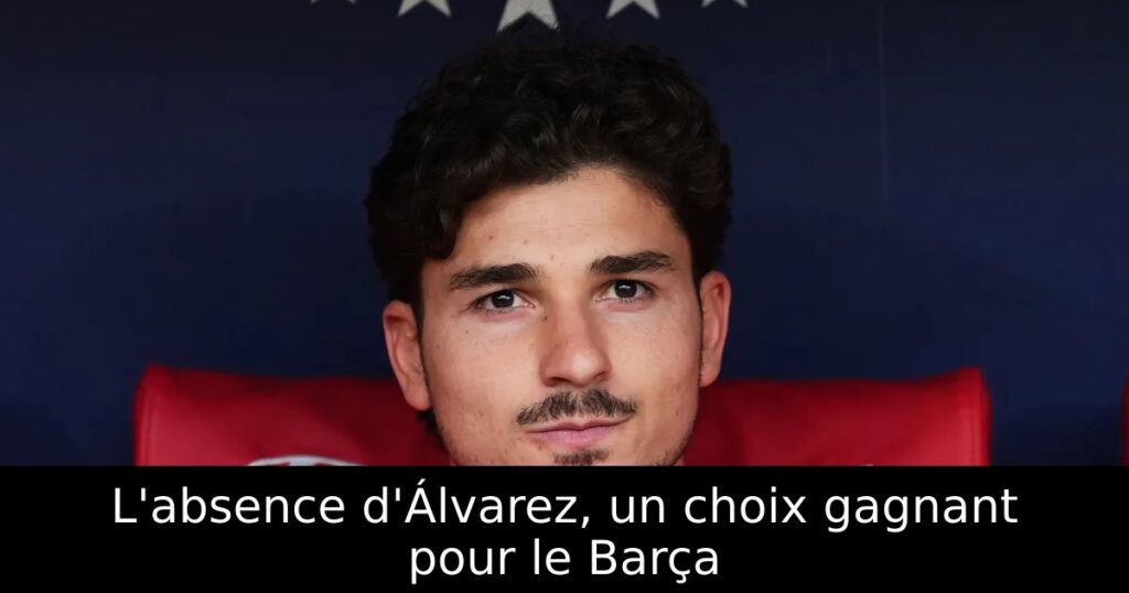 L&rsquo;absence d&rsquo;Álvarez, un choix gagnant pour le Barça