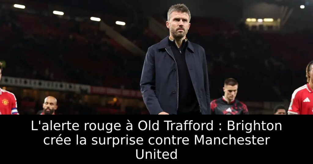 L&rsquo;alerte rouge à Old Trafford : Brighton crée la surprise contre Manchester United