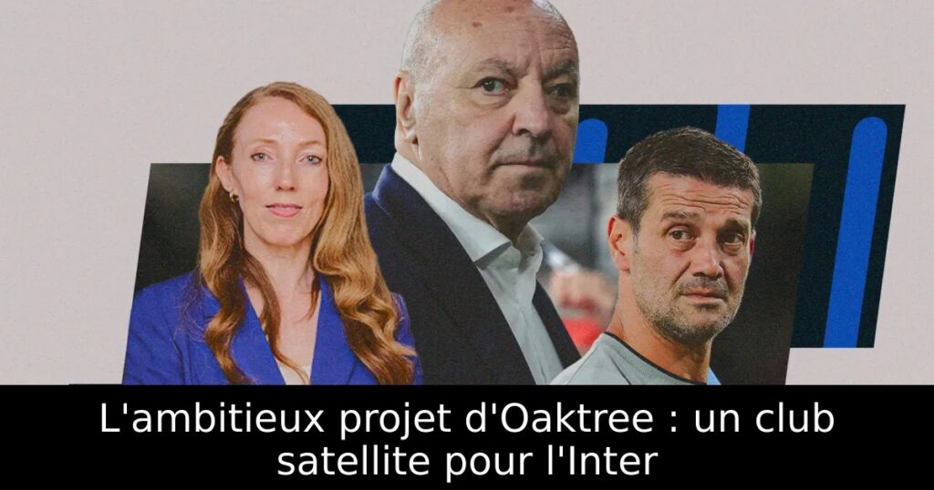 L&rsquo;ambitieux projet d&rsquo;Oaktree : un club satellite pour l&rsquo;Inter