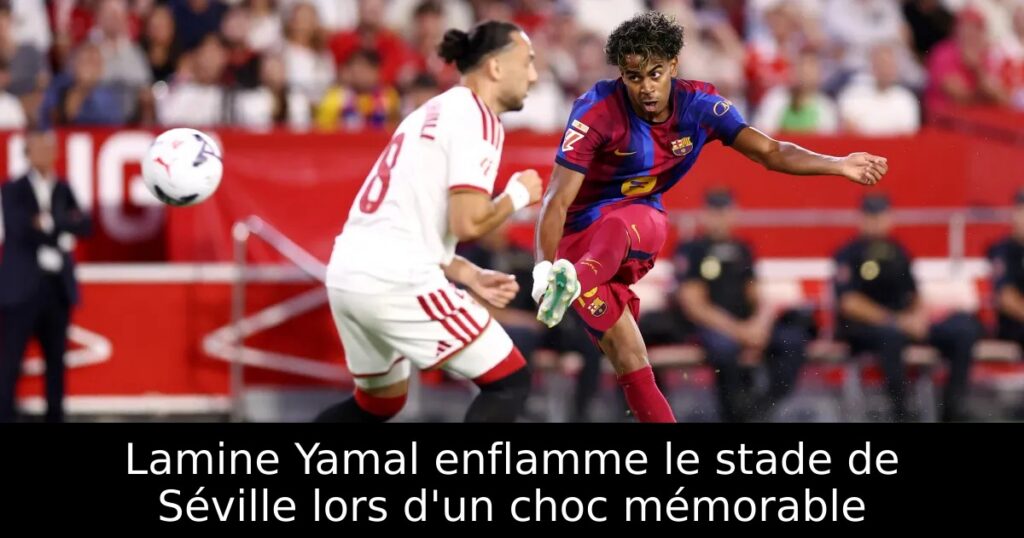 Lamine Yamal enflamme le stade de Séville lors d&rsquo;un choc mémorable