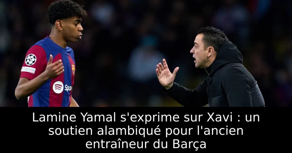 Lamine Yamal s&rsquo;exprime sur Xavi : un soutien alambiqué pour l&rsquo;ancien entraîneur du Barça