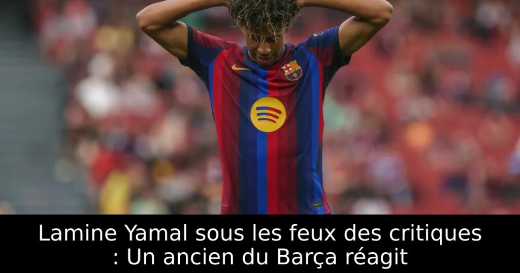 Lamine Yamal sous les feux des critiques : Un ancien du Barça réagit