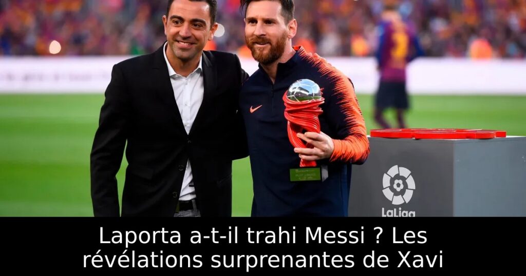 Laporta a-t-il trahi Messi ? Les révélations surprenantes de Xavi