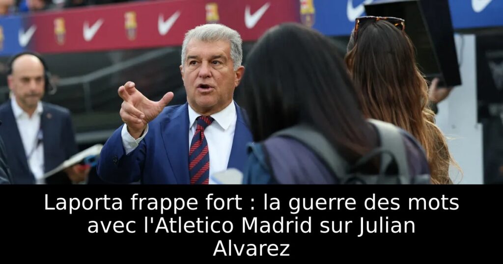 Laporta frappe fort : la guerre des mots avec l&rsquo;Atletico Madrid sur Julian Alvarez
