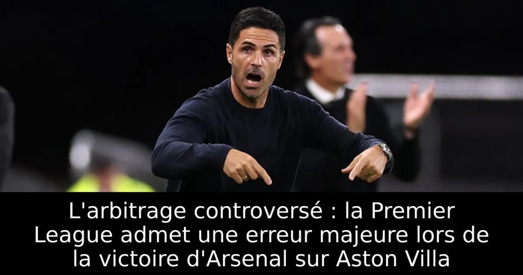 L&rsquo;arbitrage controversé : la Premier League admet une erreur majeure lors de la victoire d&rsquo;Arsenal sur Aston Villa