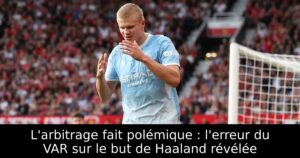 L&rsquo;arbitrage fait polémique : l&rsquo;erreur du VAR sur le but de Haaland révélée