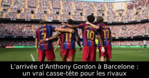 L&rsquo;arrivée d&rsquo;Anthony Gordon à Barcelone : un vrai casse-tête pour les rivaux