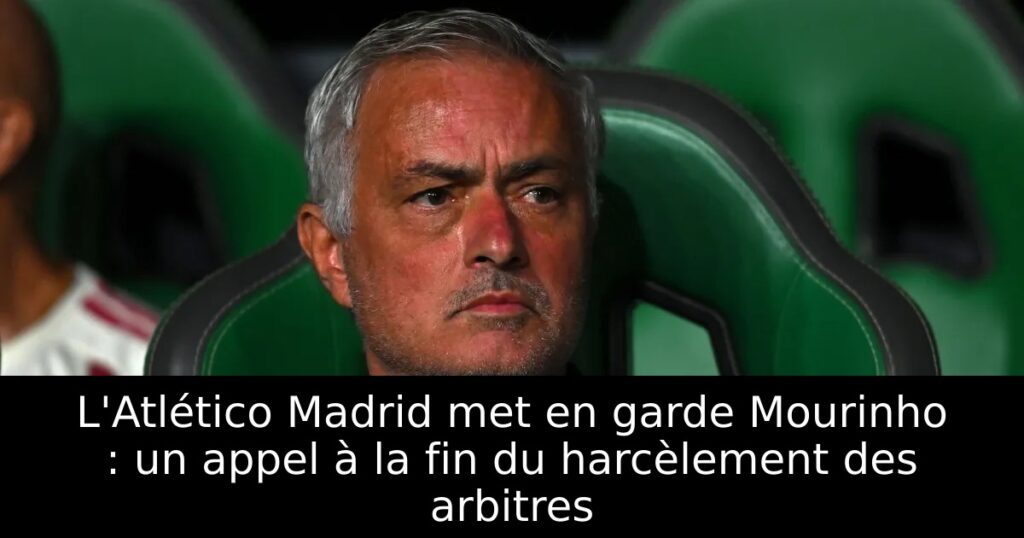 L&rsquo;Atlético Madrid met en garde Mourinho : un appel à la fin du harcèlement des arbitres