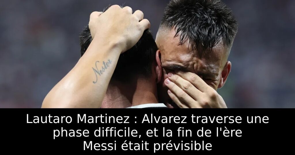 Lautaro Martinez : Alvarez traverse une phase difficile, et la fin de l&rsquo;ère Messi était prévisible