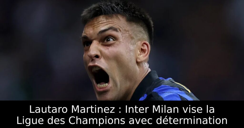 Lautaro Martinez : Inter Milan vise la Ligue des Champions avec détermination