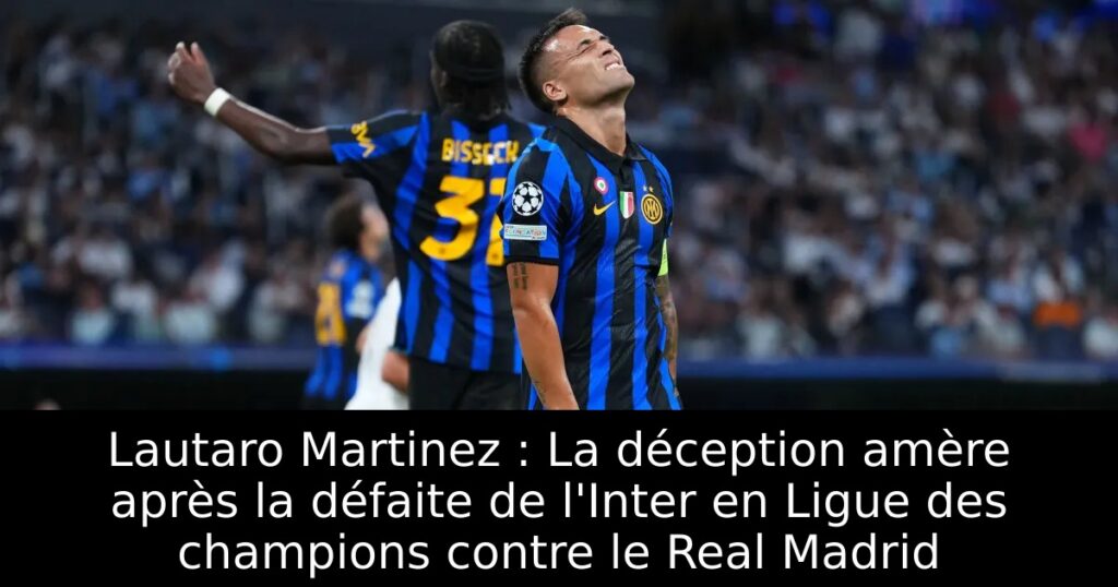Lautaro Martinez : La déception amère après la défaite de l&rsquo;Inter en Ligue des champions contre le Real Madrid
