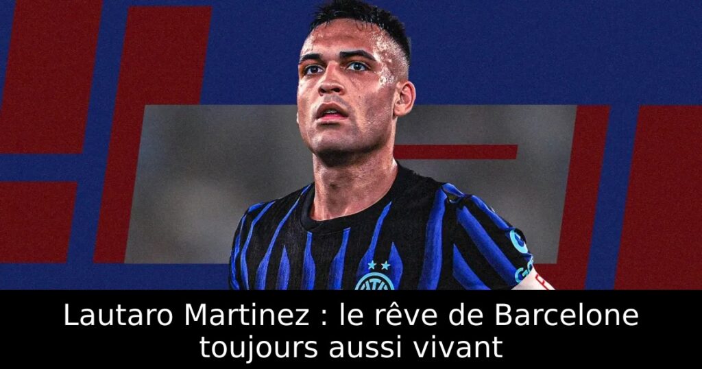 Lautaro Martinez : le rêve de Barcelone toujours aussi vivant