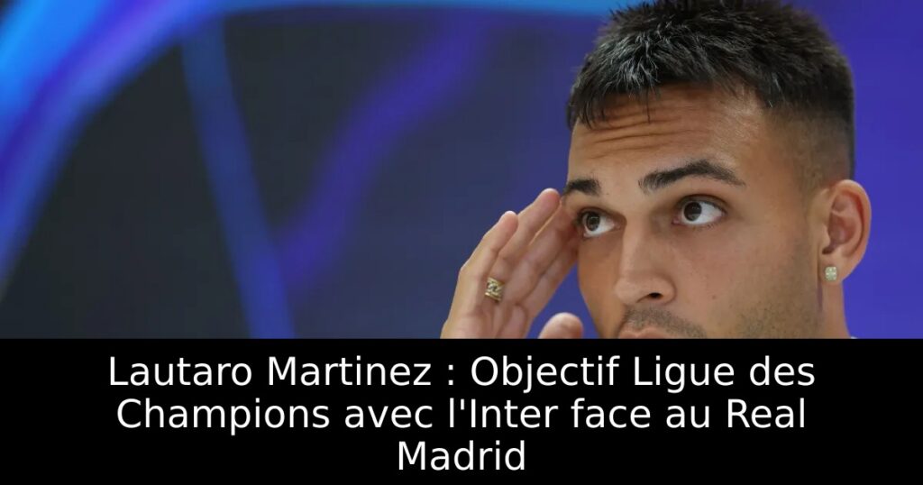 Lautaro Martinez : Objectif Ligue des Champions avec l&rsquo;Inter face au Real Madrid