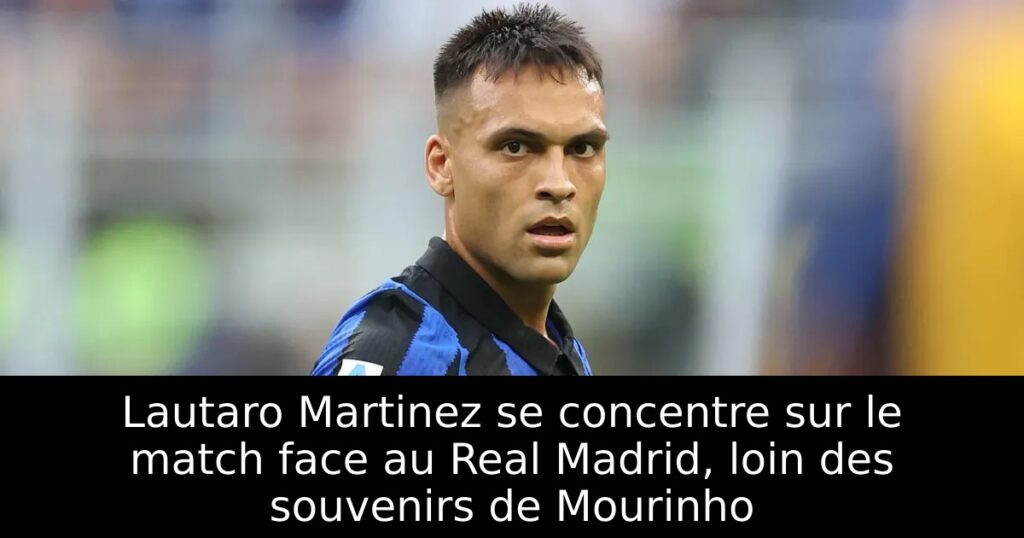Lautaro Martinez se concentre sur le match face au Real Madrid, loin des souvenirs de Mourinho